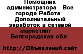 Помощник администратора - Все города Работа » Дополнительный заработок и сетевой маркетинг   . Белгородская обл.